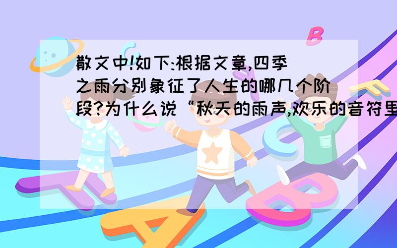 散文中!如下:根据文章,四季之雨分别象征了人生的哪几个阶段?为什么说“秋天的雨声,欢乐的音符里掺杂进一些忧伤的咏叹”?文中“老人和娃儿”在雨天各有什么不同的意趣?老人为什么“最