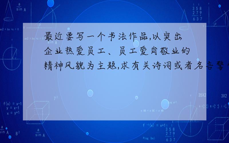 最近要写一个书法作品,以突出企业热爱员工、员工爱岗敬业的精神风貌为主题,求有关诗词或者名言警句.