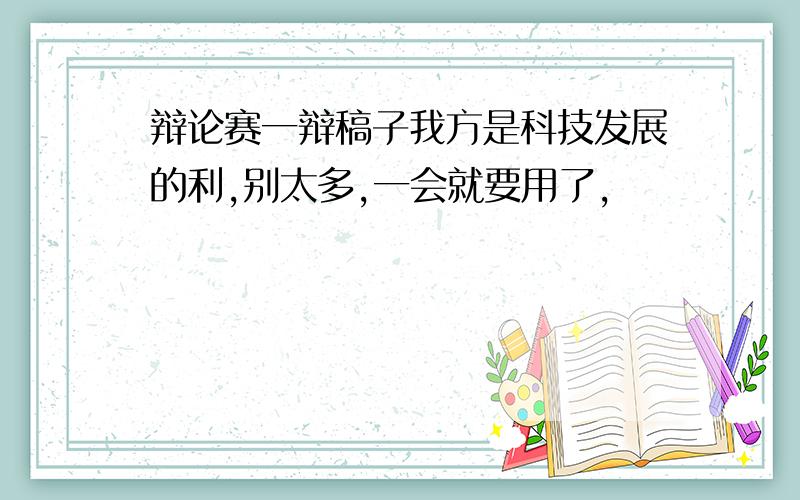 辩论赛一辩稿子我方是科技发展的利,别太多,一会就要用了,