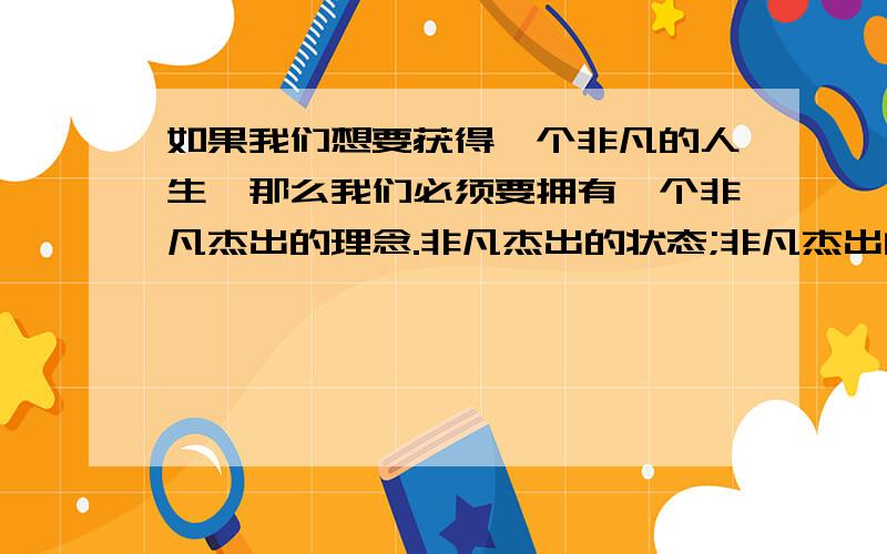 如果我们想要获得一个非凡的人生,那么我们必须要拥有一个非凡杰出的理念.非凡杰出的状态;非凡杰出的调整策略.这种理念会帮助你将任何事物转换成力量,要彻底改变你的人,这个是谁的名