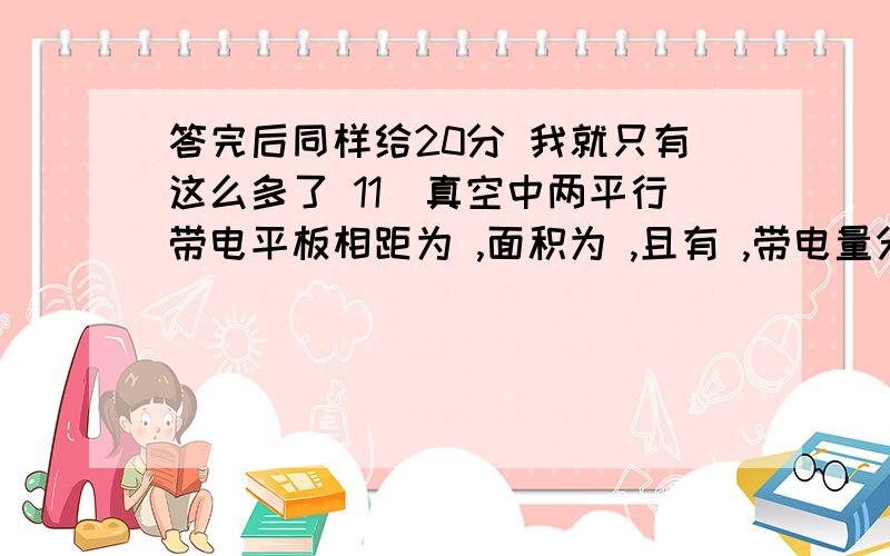 答完后同样给20分 我就只有这么多了 11．真空中两平行带电平板相距为 ,面积为 ,且有 ,带电量分别为 和 ,则两板间的作用力大小为【 】A B C D 12．半径为 的均匀带电球面1,带电量为 ,其外有一