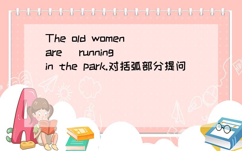 The old women are (running) in the park.对括弧部分提问