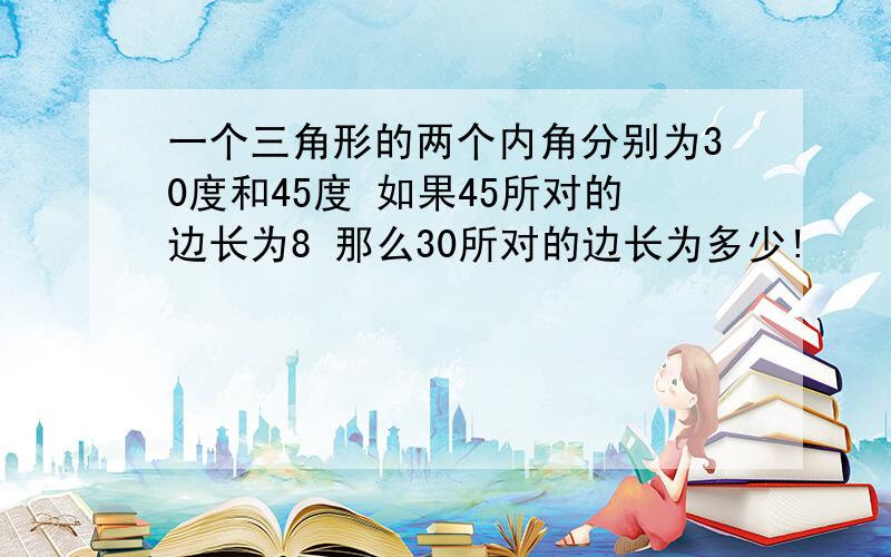 一个三角形的两个内角分别为30度和45度 如果45所对的边长为8 那么30所对的边长为多少!