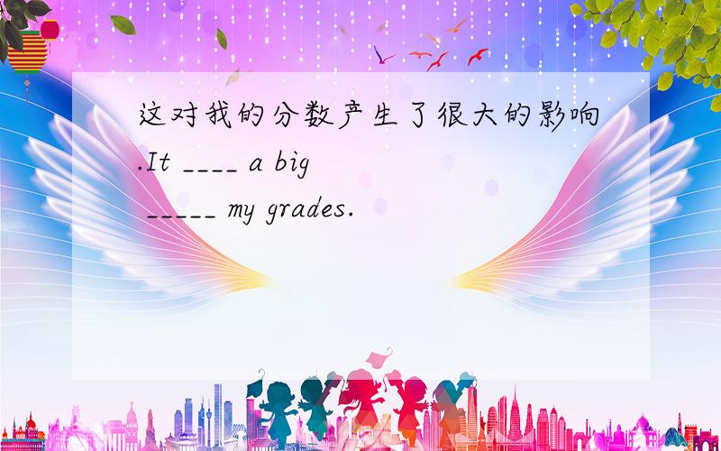 这对我的分数产生了很大的影响.It ____ a big _____ my grades.