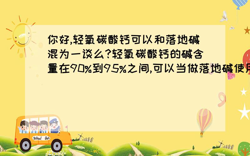 你好,轻氧碳酸钙可以和落地碱混为一谈么?轻氧碳酸钙的碱含量在90%到95%之间,可以当做落地碱使用吗?（在污水中使用,就是中和污水的PH值）