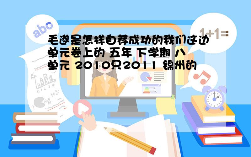 毛遂是怎样自荐成功的我们这边单元卷上的 五年 下学期 八单元 2010只2011 锦州的