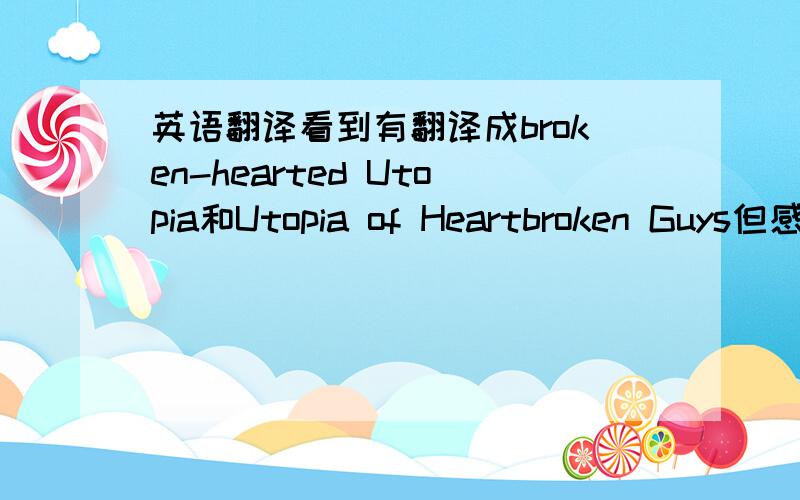 英语翻译看到有翻译成broken-hearted Utopia和Utopia of Heartbroken Guys但感觉都不是很舒服.我翻译成Utopia of broken hearts这样语法上对吗.