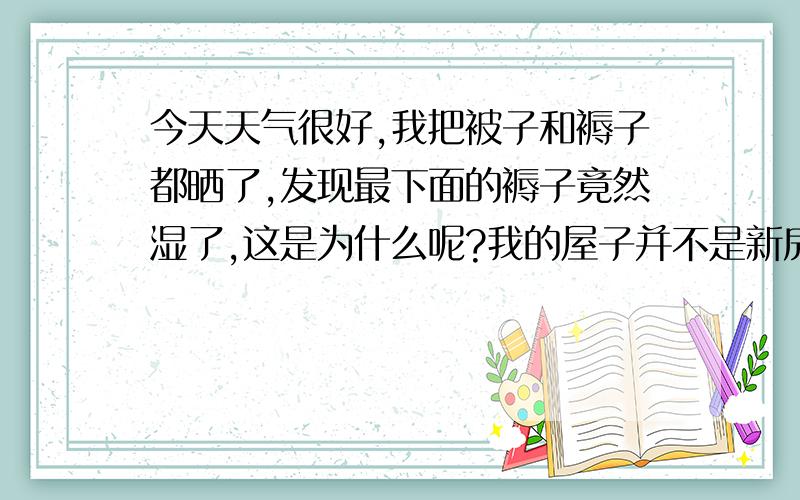 今天天气很好,我把被子和褥子都晒了,发现最下面的褥子竟然湿了,这是为什么呢?我的屋子并不是新房,房间没有潮气.从来没见过.