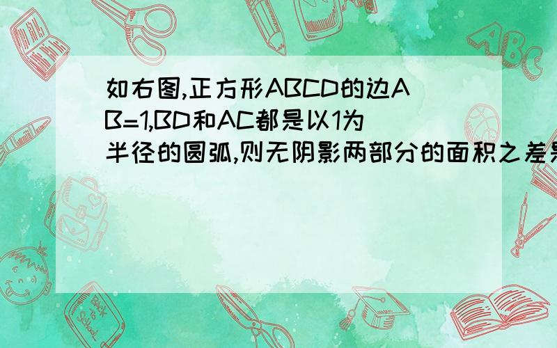 如右图,正方形ABCD的边AB=1,BD和AC都是以1为半径的圆弧,则无阴影两部分的面积之差是（ ）