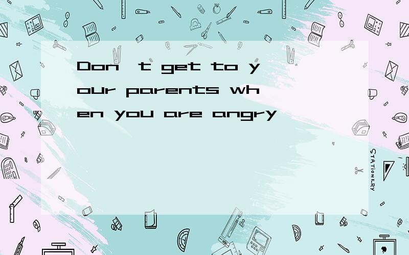 Don't get to your parents when you are angry