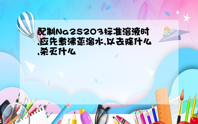 配制Na2S2O3标准溶液时,应先煮沸蒸溜水,以去除什么,杀灭什么