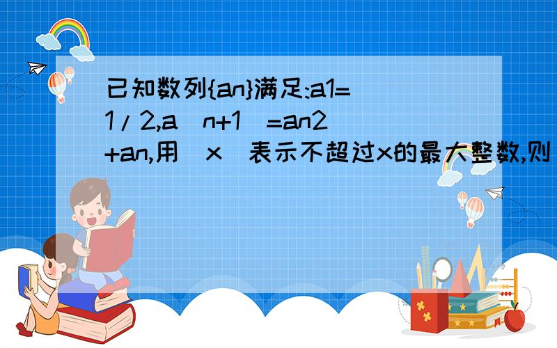 已知数列{an}满足:a1=1/2,a(n+1)=an2+an,用[x]表示不超过x的最大整数,则﹛1/(a1+1)+1/(a2+1)+...+1/(a20已知数列{an}满足：a1=1/2,a(n+1)=an²+an,用[x]表示不超过x的最大整数,则[1/(a1+1)+1/(a2+1)+...+1/(a2012+1)]的值