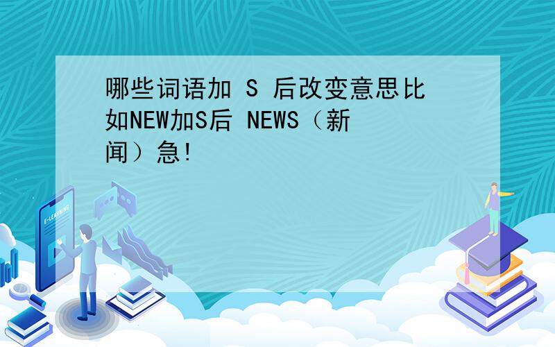 哪些词语加 S 后改变意思比如NEW加S后 NEWS（新闻）急!