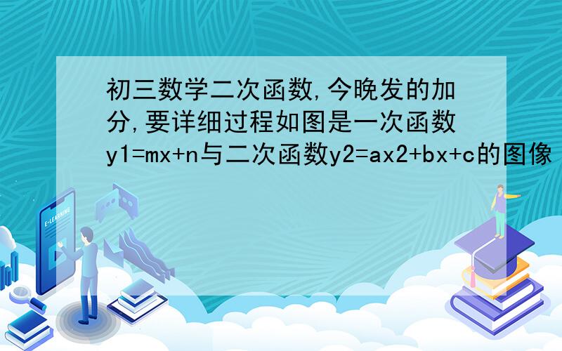 初三数学二次函数,今晚发的加分,要详细过程如图是一次函数y1=mx+n与二次函数y2=ax2+bx+c的图像（1）根据图中数据,求出两函数解析式（2）根据图像回答1.当x为何值时y1＞0,y2＜0?2.当x为何值时y2