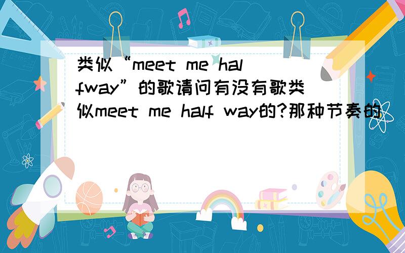 类似“meet me halfway”的歌请问有没有歌类似meet me half way的?那种节奏的