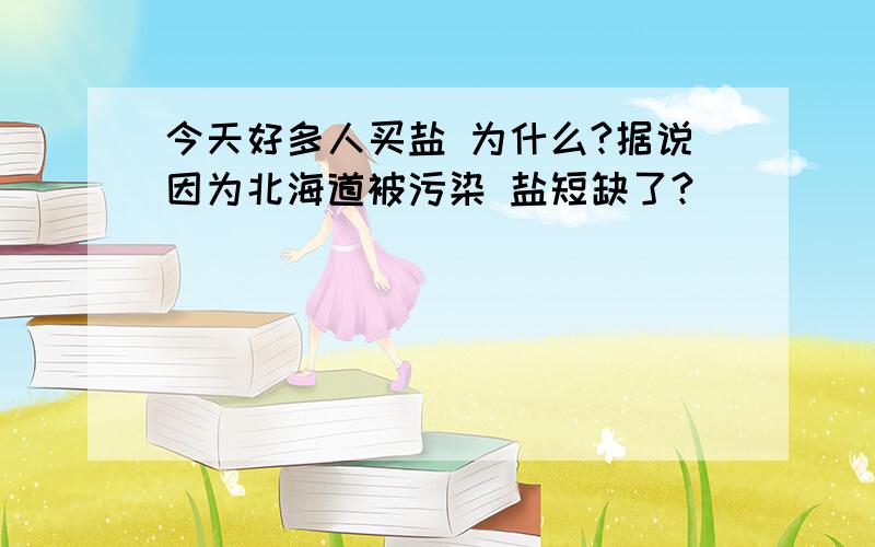 今天好多人买盐 为什么?据说因为北海道被污染 盐短缺了?