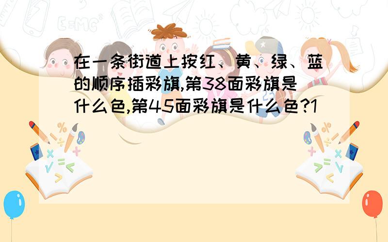 在一条街道上按红、黄、绿、蓝的顺序插彩旗,第38面彩旗是什么色,第45面彩旗是什么色?1