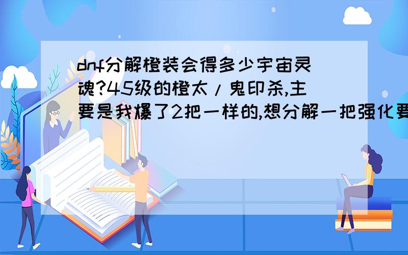 dnf分解橙装会得多少宇宙灵魂?45级的橙太/鬼印杀,主要是我爆了2把一样的,想分解一把强化要26万一次啊!