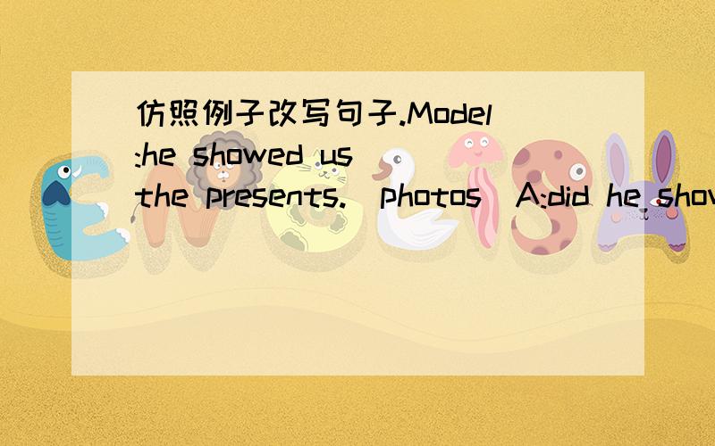 仿照例子改写句子.Model:he showed us the presents.(photos)A:did he show you the hootos B:NO,he didn't show us the photos.But he showed us the presents.(1）the children cleaned the classrooms.(labs)(2)the new bedroom is comfortable.(old bedroo