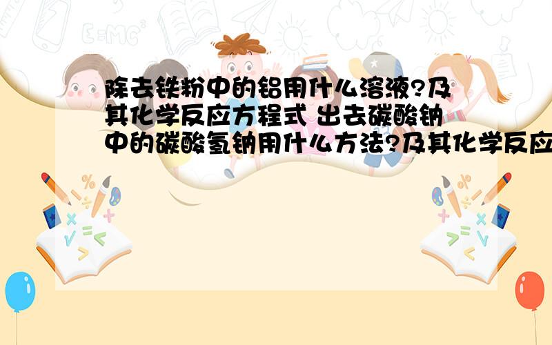 除去铁粉中的铝用什么溶液?及其化学反应方程式 出去碳酸钠中的碳酸氢钠用什么方法?及其化学反应方程式