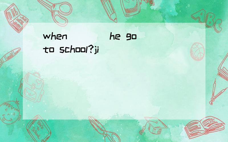 when____he go to school?ji