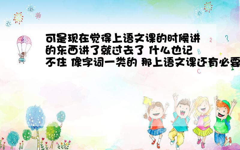 可是现在觉得上语文课的时候讲的东西讲了就过去了 什么也记不住 像字词一类的 那上语文课还有必要听吗?