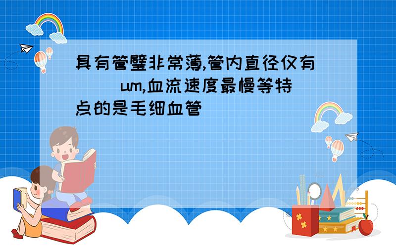 具有管璧非常薄,管内直径仅有（ ）um,血流速度最慢等特点的是毛细血管