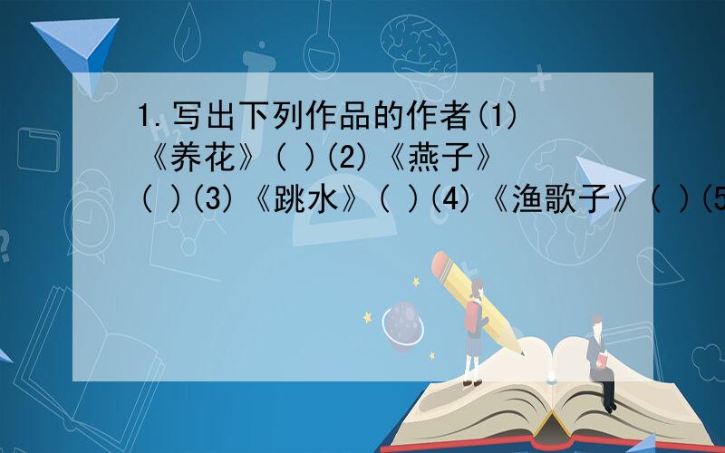 1.写出下列作品的作者(1)《养花》( )(2)《燕子》( )(3)《跳水》( )(4)《渔歌子》( )(5)《饮湖上初晴后雨》( )2.根据意思写成语(1)有恒心,有毅力,坚持不懈.( )(2)只顾眼前,得过且过.( )(3)超出同类之