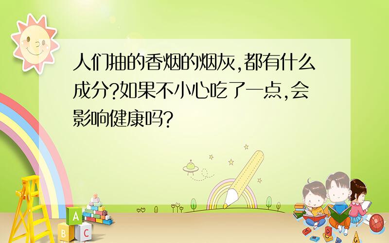 人们抽的香烟的烟灰,都有什么成分?如果不小心吃了一点,会影响健康吗?