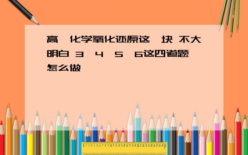 高一化学氧化还原这一块 不大明白 3、4、5、6这四道题怎么做