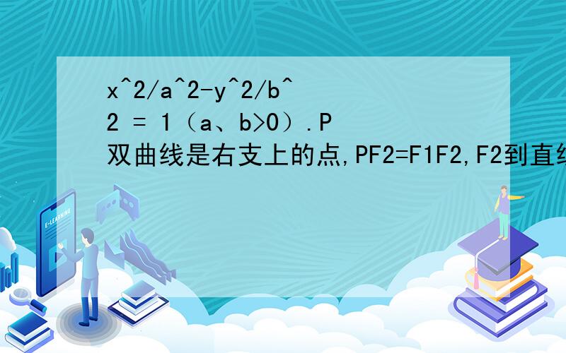 x^2/a^2-y^2/b^2 = 1（a、b>0）.P双曲线是右支上的点,PF2=F1F2,F2到直线PF1的距离等于双曲线的实轴长,求离心率.