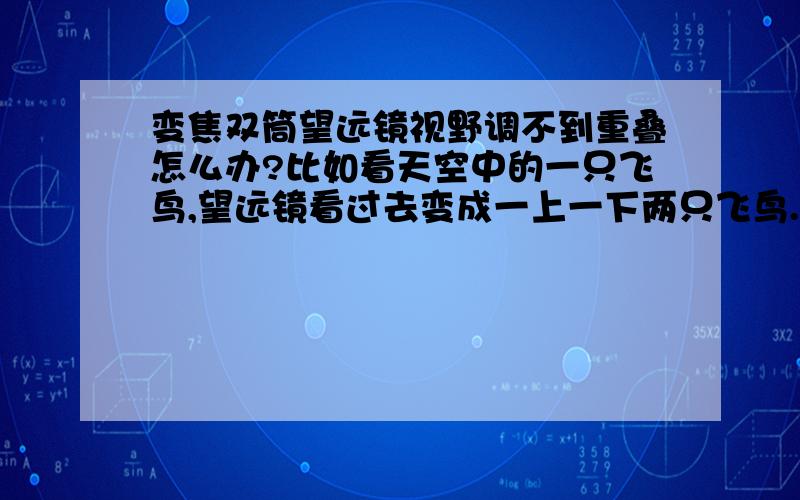 变焦双筒望远镜视野调不到重叠怎么办?比如看天空中的一只飞鸟,望远镜看过去变成一上一下两只飞鸟.调了中央对焦和屈光,但没办法调好.要怎么办?