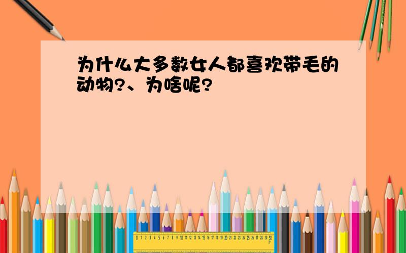 为什么大多数女人都喜欢带毛的动物?、为啥呢?