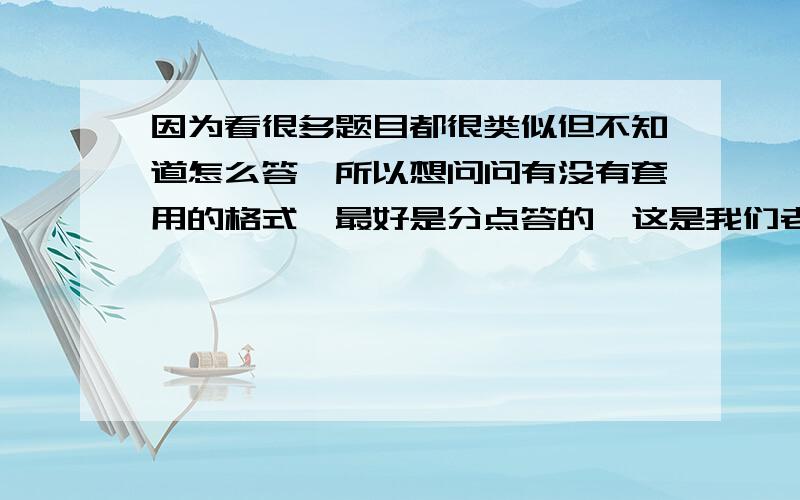 因为看很多题目都很类似但不知道怎么答,所以想问问有没有套用的格式,最好是分点答的,这是我们老师的要求.例如要你赏析文中的一个句子该怎么去答