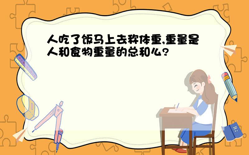 人吃了饭马上去称体重,重量是人和食物重量的总和么?