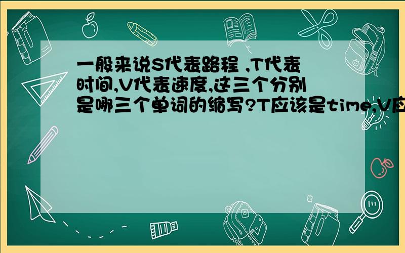 一般来说S代表路程 ,T代表时间,V代表速度,这三个分别是哪三个单词的缩写?T应该是time,V应该是velocitT应该是time,V应该是velocit,那么S呢?