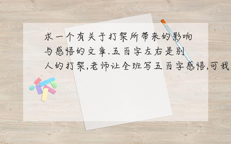 求一个有关于打架所带来的影响与感悟的文章.五百字左右是别人的打架,老师让全班写五百字感悟,可我连打架的人长的什么样都没看见啊.