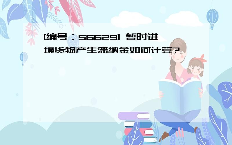 [编号：56629] 暂时进境货物产生滞纳金如何计算?