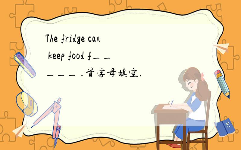 The fridge can keep food f_____ .首字母填空.