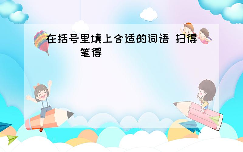 在括号里填上合适的词语 扫得（ ） 笔得（ ）