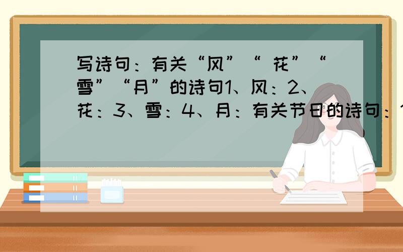 写诗句：有关“风”“ 花”“雪”“月”的诗句1、风：2、花：3、雪：4、月：有关节日的诗句：1、元宵：2、春节：3、中秋：4、清明：名言警句：学而时习之,（ ）.（ ）,诲人不倦.（ ）,