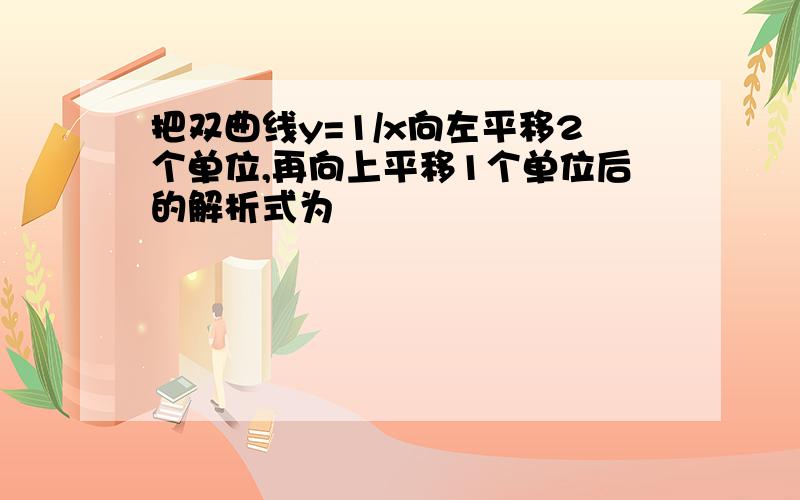 把双曲线y=1/x向左平移2个单位,再向上平移1个单位后的解析式为