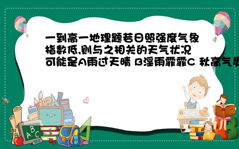 一到高一地理题若日照强度气象指数低,则与之相关的天气状况可能是A雨过天晴 B淫雨霏霏C 秋高气爽 D雷雨间歇晨练指数是五级,不适宜晨练 最好选择在室内进行简单的活动或在上午10时后到