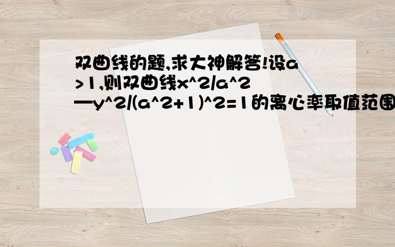 双曲线的题,求大神解答!设a>1,则双曲线x^2/a^2—y^2/(a^2+1)^2=1的离心率取值范围是?谢谢