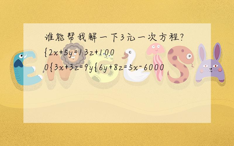 谁能帮我解一下3元一次方程?{2x+5y=13z+1000{3x+3z=9y{6y+8z=5x-6000