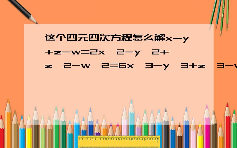 这个四元四次方程怎么解x-y+z-w=2x^2-y^2+z^2-w^2=6x^3-y^3+z^3-w^3=20x^4-y^4+z^4-w^4=66