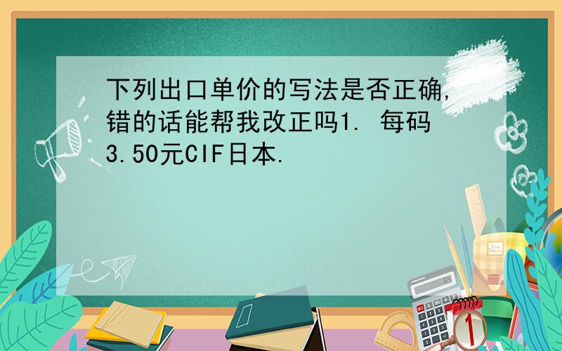 下列出口单价的写法是否正确,错的话能帮我改正吗1. 每码3.50元CIF日本.                                2. 每箱300 FOB纽约.                  3. 每公吨1000美元FCA.                                4. 每打200日元CIP净