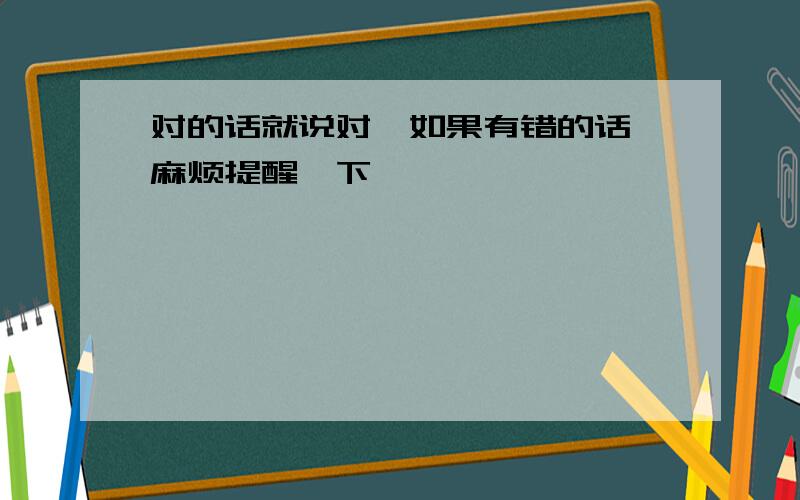 对的话就说对,如果有错的话,麻烦提醒一下,