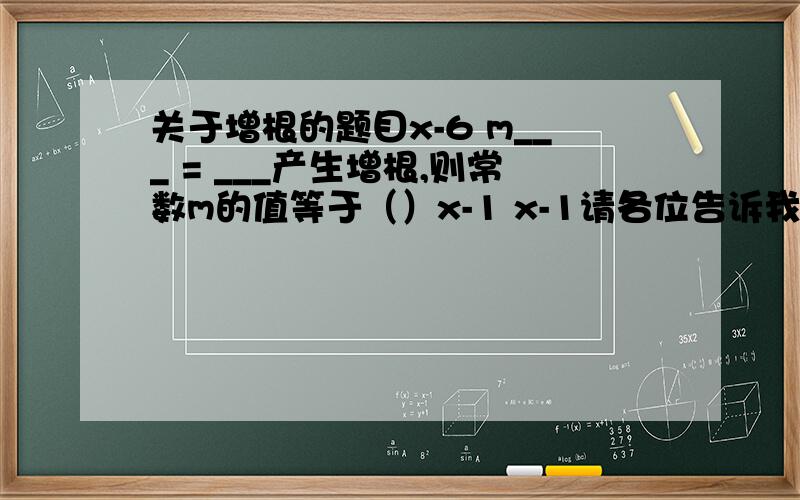 关于增根的题目x-6 m___ = ___产生增根,则常数m的值等于（）x-1 x-1请各位告诉我如何使分式方程有增根!