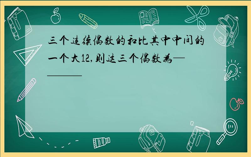 三个连续偶数的和比其中中间的一个大12,则这三个偶数为————